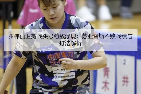 张伟丽卫冕战头号劲敌浮现：苏亚雷斯不败战绩与打法解析