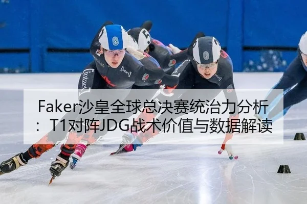 Faker沙皇全球总决赛统治力分析：T1对阵JDG战术价值与数据解读